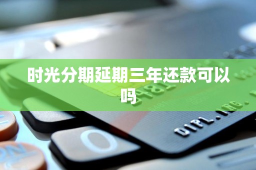 时光分期延期三年还款可以吗 时光分期延期三年还款可以吗