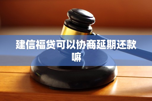 建信福贷可以协商延期还款嘛