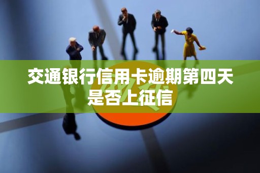 交通银行信用卡逾期第四天是否上征信 交通银行信用卡逾期第四天是否上征信