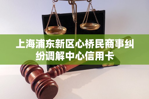 上海浦东新区心桥民商事纠纷调解中心信用卡