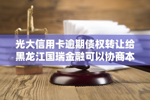 光大信用卡逾期债权转让给黑龙江国瑞金融可以协商本金打折吗