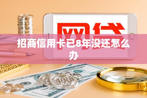 招商信用卡已8年没还怎么办