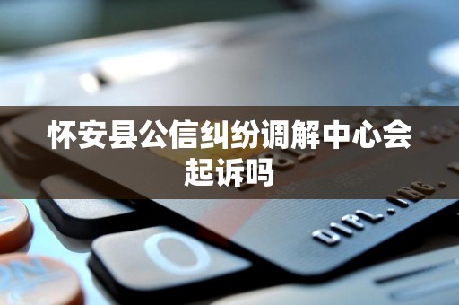 怀安县公信纠纷调解中心会起诉吗