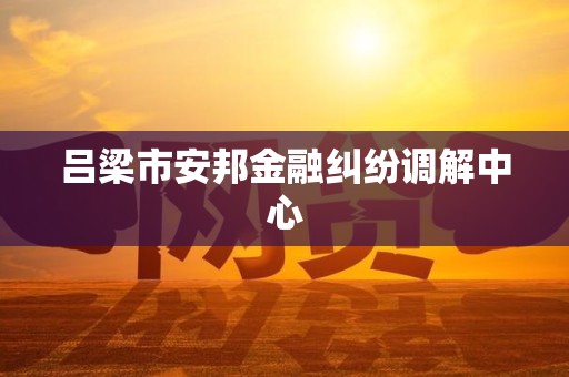 吕梁市安邦金融纠纷调解中心 吕梁市安邦金融纠纷调解中心