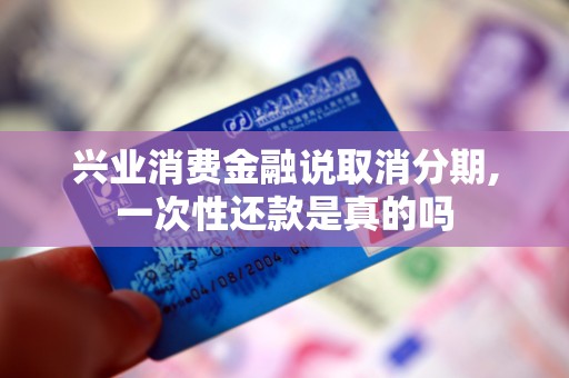 兴业消费金融说取消分期,一次性还款是真的吗