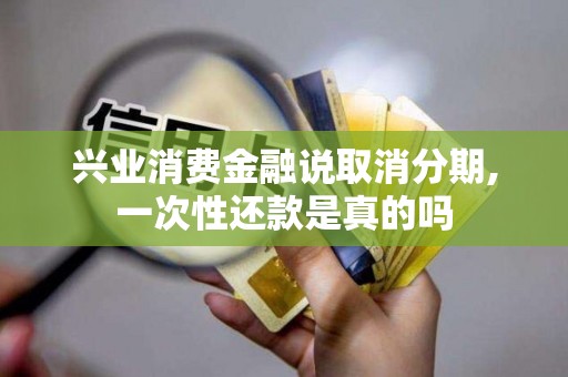 兴业消费金融说取消分期,一次性还款是真的吗