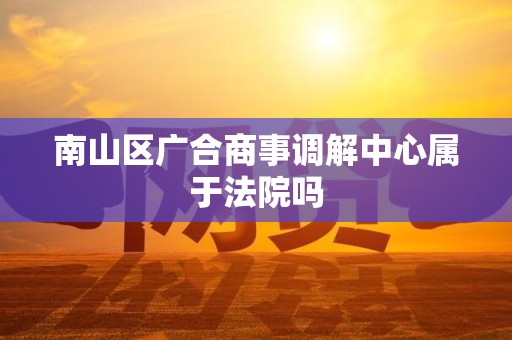南山区广合商事调解中心属于法院吗
