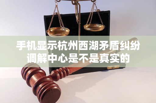 手机显示杭州西湖矛盾纠纷调解中心是不是真实的 手机显示杭州西湖矛盾纠纷调解中心是不是真实的