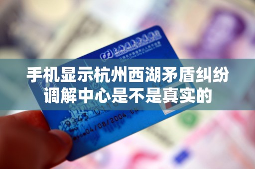手机显示杭州西湖矛盾纠纷调解中心是不是真实的 手机显示杭州西湖矛盾纠纷调解中心是不是真实的