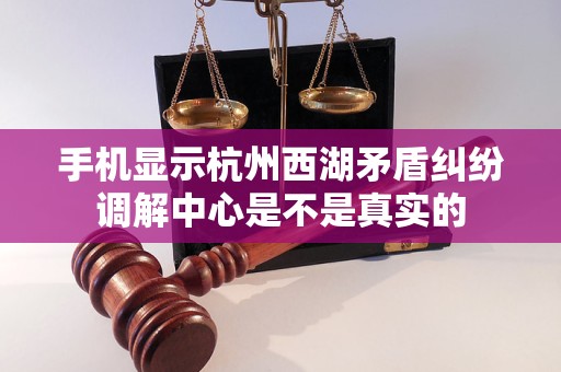 手机显示杭州西湖矛盾纠纷调解中心是不是真实的 手机显示杭州西湖矛盾纠纷调解中心是不是真实的