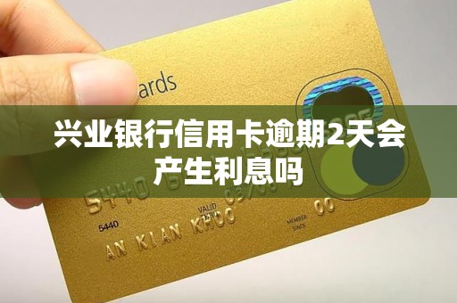 兴业银行信用卡逾期2天会产生利息吗
