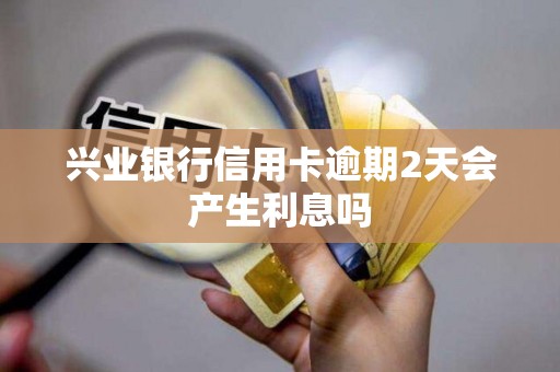 兴业银行信用卡逾期2天会产生利息吗