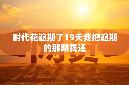 时代花逾期了19天我把逾期的那期钱还