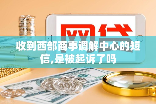 收到西部商事调解中心的短信,是被起诉了吗