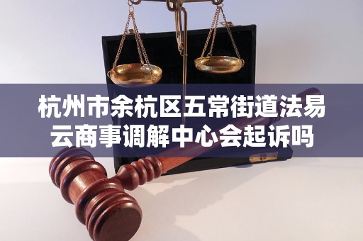 杭州市余杭区五常街道法易云商事调解中心会起诉吗 杭州市余杭区五常街道法易云商事调解中心会起诉吗