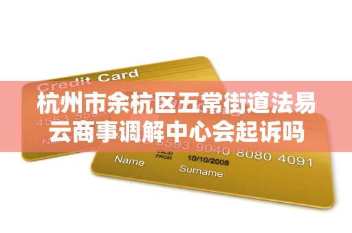 杭州市余杭区五常街道法易云商事调解中心会起诉吗 杭州市余杭区五常街道法易云商事调解中心会起诉吗