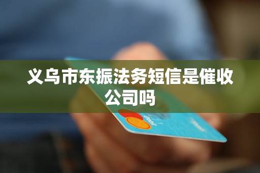 义乌市东振法务短信是催收公司吗 义乌市东振法务短信是催收公司吗