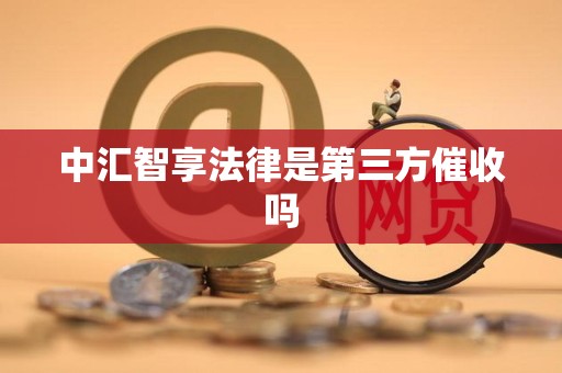 中汇智享法律是第三方催收吗 中汇智享法律是第三方催收吗