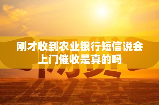 刚才收到农业银行短信说会上门催收是真的吗