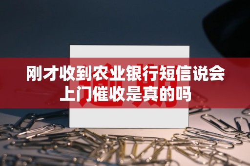 刚才收到农业银行短信说会上门催收是真的吗