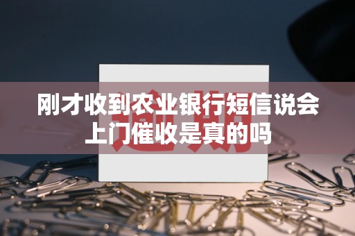 刚才收到农业银行短信说会上门催收是真的吗