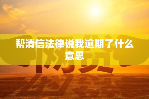 帮清信法律说我逾期了什么意思