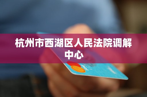 杭州市西湖区人民法院调解中心 杭州市西湖区人民法院调解中心