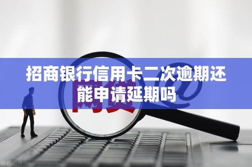 招商银行信用卡二次逾期还能申请延期吗
