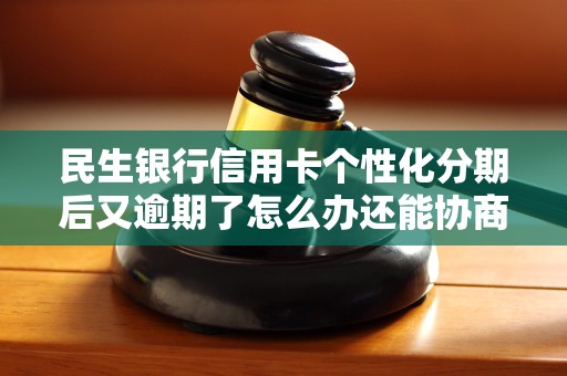 民生银行信用卡个性化分期后又逾期了怎么办还能协商啊吗