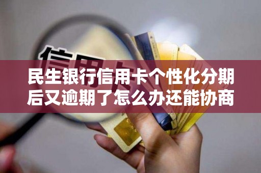 民生银行信用卡个性化分期后又逾期了怎么办还能协商啊吗