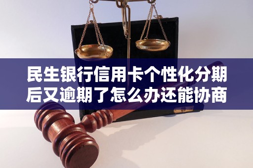 民生银行信用卡个性化分期后又逾期了怎么办还能协商啊吗