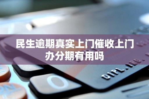 民生逾期真实上门催收上门办分期有用吗 民生逾期真实上门催收上门办分期有用吗
