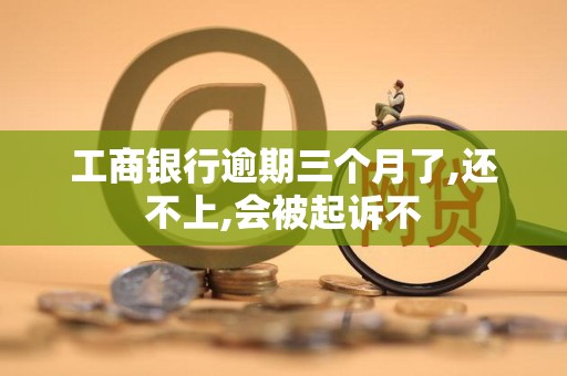 工商银行逾期三个月了,还不上,会被起诉不