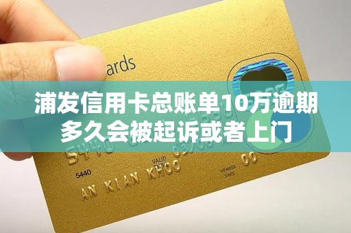 浦发信用卡总账单10万逾期多久会被起诉或者上门
