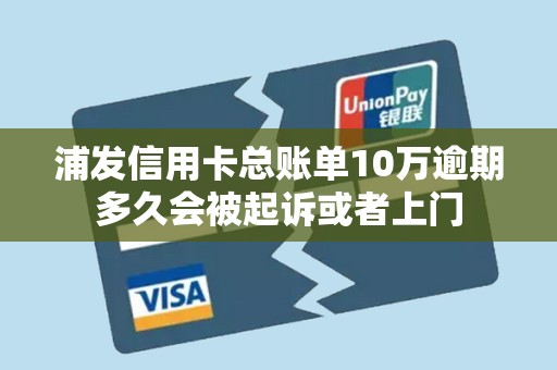 浦发信用卡总账单10万逾期多久会被起诉或者上门