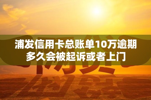 浦发信用卡总账单10万逾期多久会被起诉或者上门