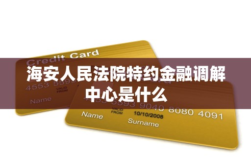 海安人民法院特约金融调解中心是什么