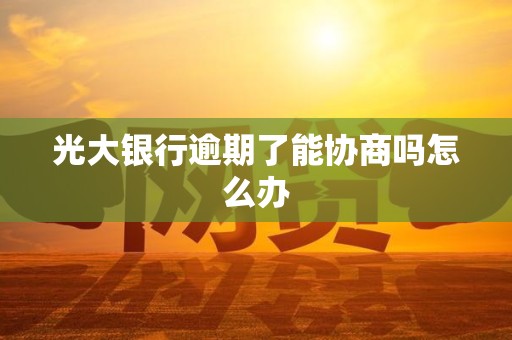 光大银行逾期了能协商吗怎么办