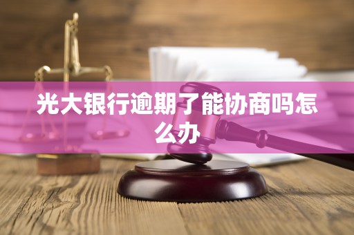 光大银行逾期了能协商吗怎么办