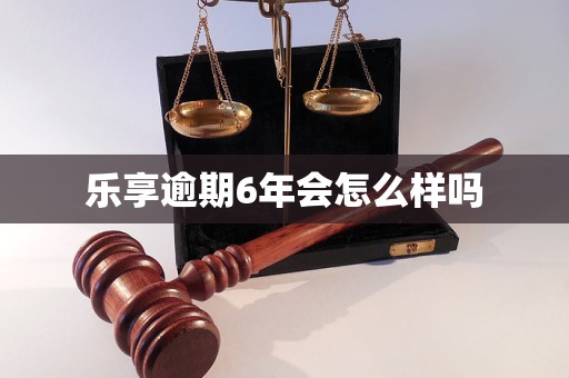 乐享逾期6年会怎么样吗