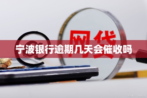 宁波银行逾期几天会催收吗 宁波银行逾期几天会催收吗