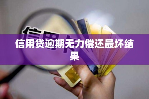信用贷逾期无力偿还最坏结果 信用贷逾期无力偿还最坏结果