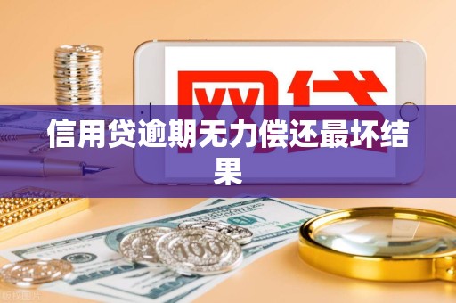 信用贷逾期无力偿还最坏结果 信用贷逾期无力偿还最坏结果