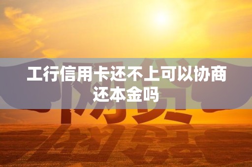 工行信用卡还不上可以协商还本金吗