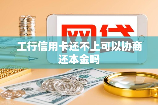工行信用卡还不上可以协商还本金吗