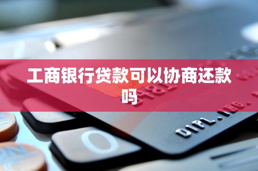 工商银行贷款可以协商还款吗