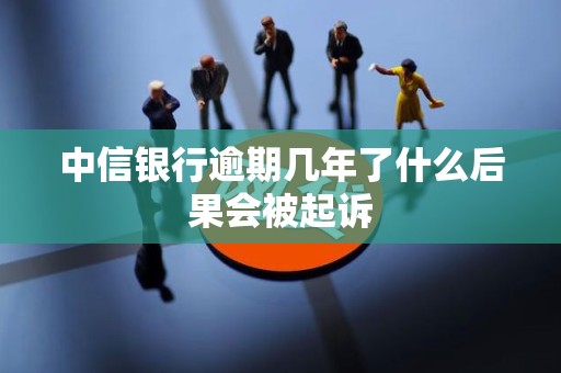 中信银行逾期几年了什么后果会被起诉