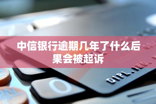 中信银行逾期几年了什么后果会被起诉