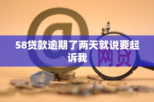 58贷款逾期了两天就说要起诉我