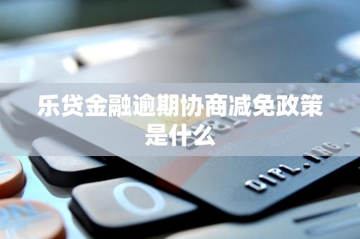 乐贷金融逾期协商减免政策是什么